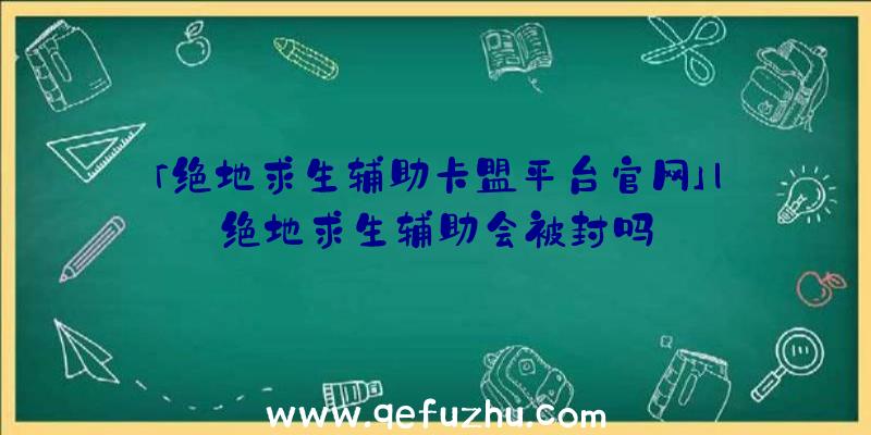 「绝地求生辅助卡盟平台官网」|绝地求生辅助会被封吗